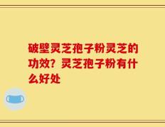 破壁灵芝孢子粉灵芝的功效？灵芝孢子粉有什么好处
