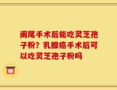 阑尾手术后能吃灵芝孢子粉？乳腺癌手术后可以吃灵芝孢子粉吗
