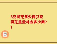 3克灵芝多少两(3克灵芝重量对应多少两？)