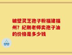 破壁灵芝孢子粉福建福州？纪刚老师卖孢子油的价格是多少钱