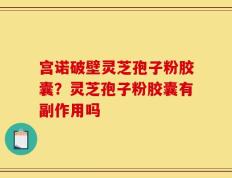 宫诺破壁灵芝孢子粉胶囊？灵芝孢子粉胶囊有副作用吗