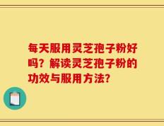 每天服用灵芝孢子粉好吗？解读灵芝孢子粉的功效与服用方法？