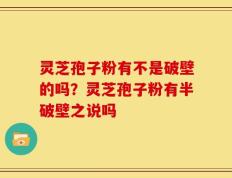 灵芝孢子粉有不是破壁的吗？灵芝孢子粉有半破壁之说吗