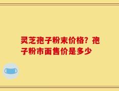 灵芝孢子粉末价格？孢子粉市面售价是多少