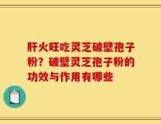 肝火旺吃灵芝破壁孢子粉？破壁灵芝孢子粉的功效与作用有哪些