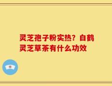 灵芝孢子粉实热？白鹤灵芝草茶有什么功效