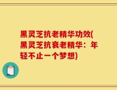 黑灵芝抗老精华功效(黑灵芝抗衰老精华：年轻不止一个梦想)