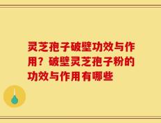 灵芝孢子破壁功效与作用？破壁灵芝孢子粉的功效与作用有哪些