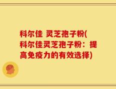 科尔佳 灵芝孢子粉(科尔佳灵芝孢子粉：提高免疫力的有效选择)