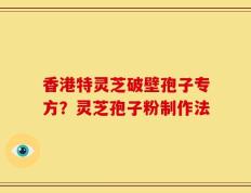 香港特灵芝破壁孢子专方？灵芝孢子粉制作法