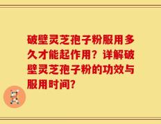 破壁灵芝孢子粉服用多久才能起作用？详解破壁灵芝孢子粉的功效与服用时间？