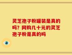 灵芝孢子粉罐装是真的吗？网购几十元的灵芝孢子粉是真的吗