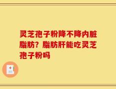 灵芝孢子粉降不降内脏脂肪？脂肪肝能吃灵芝孢子粉吗