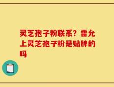 灵芝孢子粉联系？雷允上灵芝孢子粉是贴牌的吗