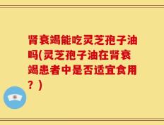 肾衰竭能吃灵芝孢子油吗(灵芝孢子油在肾衰竭患者中是否适宜食用？)