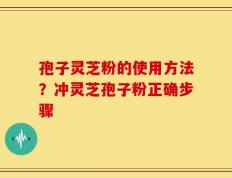 孢子灵芝粉的使用方法？冲灵芝孢子粉正确步骤