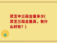 灵芝中三萜含量多少(灵芝三萜含量高，有什么好处？)