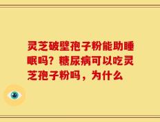 灵芝破壁孢子粉能助睡眠吗？糖尿病可以吃灵芝孢子粉吗，为什么