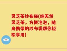 灵芝茶纱布袋(纯天然灵芝茶，方便泡泡，随身携带的纱布袋帮你轻松享用)