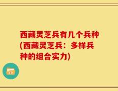 西藏灵芝兵有几个兵种(西藏灵芝兵：多样兵种的组合实力)