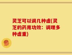 灵芝可以调几种虚(灵芝的药用功效：调理多种虚重)