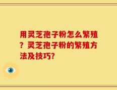 用灵芝孢子粉怎么繁殖？灵芝孢子粉的繁殖方法及技巧？
