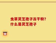 虫草灵芝孢子冻干粉？什么是灵芝孢子