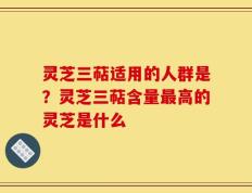 灵芝三萜适用的人群是？灵芝三萜含量最高的灵芝是什么