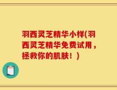 羽西灵芝精华小样(羽西灵芝精华免费试用，拯救你的肌肤！)