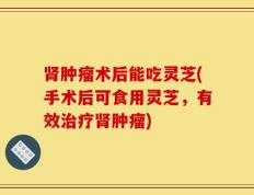 肾肿瘤术后能吃灵芝(手术后可食用灵芝，有效治疗肾肿瘤)