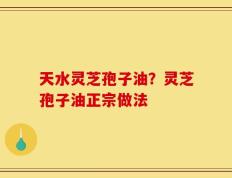 天水灵芝孢子油？灵芝孢子油正宗做法