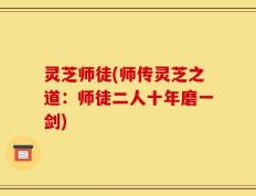 灵芝师徒(师传灵芝之道：师徒二人十年磨一剑)