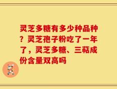 灵芝多糖有多少种品种？灵芝孢子粉吃了一年了，灵芝多糖、三萜成份含量双高吗