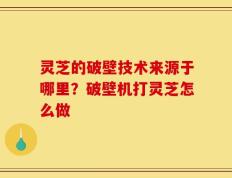 灵芝的破壁技术来源于哪里？破壁机打灵芝怎么做
