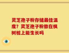 灵芝孢子粉存储最佳温度？灵芝孢子粉撒在枫树桩上能生长吗