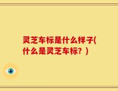 灵芝车标是什么样子(什么是灵芝车标？)