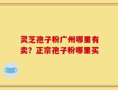 灵芝孢子粉广州哪里有卖？正宗孢子粉哪里买