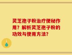 灵芝孢子粉治疗便秘作用？解析灵芝孢子粉的功效与使用方法？