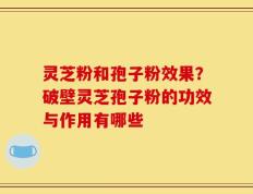 灵芝粉和孢子粉效果？破壁灵芝孢子粉的功效与作用有哪些