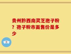 贵州黔西南灵芝孢子粉？孢子粉市面售价是多少