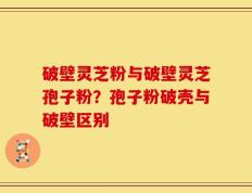 破壁灵芝粉与破壁灵芝孢子粉？孢子粉破壳与破壁区别