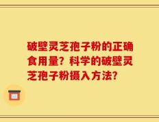 破壁灵芝孢子粉的正确食用量？科学的破壁灵芝孢子粉摄入方法？