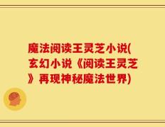 魔法阅读王灵芝小说(玄幻小说《阅读王灵芝》再现神秘魔法世界)