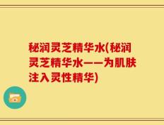 秘润灵芝精华水(秘润灵芝精华水——为肌肤注入灵性精华)