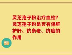 灵芝孢子粉治疗血栓？灵芝孢子粉是否有保肝护肝、抗衰老、抗癌的作用