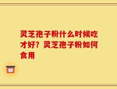 灵芝孢子粉什么时候吃才好？灵芝孢子粉如何食用