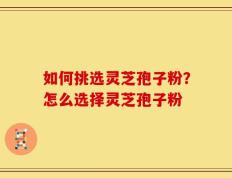 如何挑选灵芝孢子粉？怎么选择灵芝孢子粉