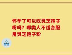 怀孕了可以吃灵芝孢子粉吗？哪类人不适合服用灵芝孢子粉