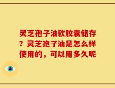 灵芝孢子油软胶囊储存？灵芝孢子油是怎么样使用的，可以用多久呢