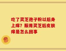 吃了灵芝孢子粉以后身上痒？服用灵芝后皮肤痒是怎么回事